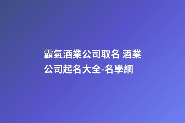 霸氣酒業公司取名 酒業公司起名大全-名學網
